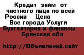 Кредит (займ) от частного лица по всей России  › Цена ­ 400 000 - Все города Услуги » Бухгалтерия и финансы   . Брянская обл.